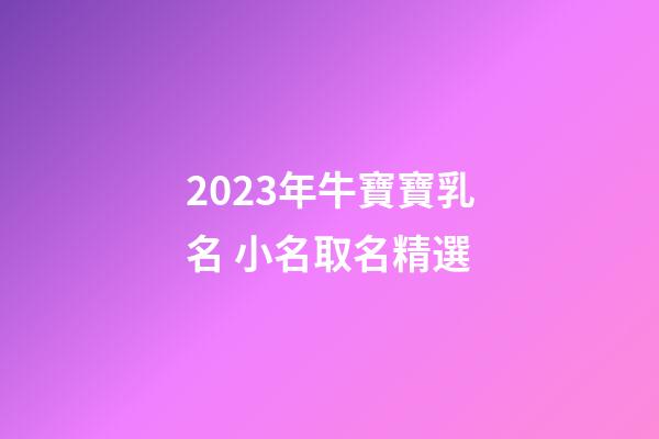 2023年牛寶寶乳名 小名取名精選